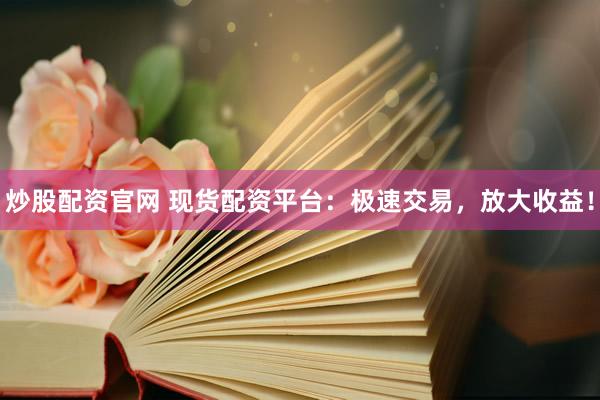 炒股配资官网 现货配资平台：极速交易，放大收益！