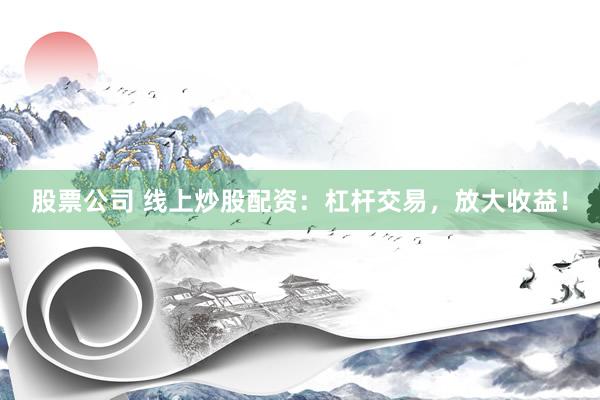 股票公司 线上炒股配资：杠杆交易，放大收益！