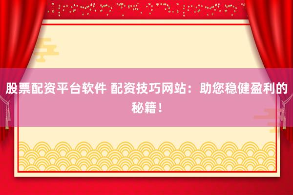股票配资平台软件 配资技巧网站：助您稳健盈利的秘籍！