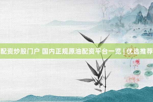 配资炒股门户 国内正规原油配资平台一览 | 优选推荐