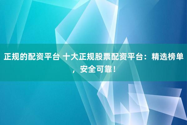 正规的配资平台 十大正规股票配资平台：精选榜单，安全可靠！