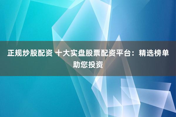 正规炒股配资 十大实盘股票配资平台：精选榜单助您投资