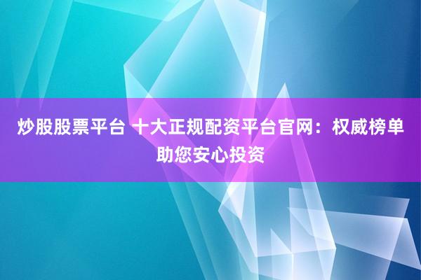 炒股股票平台 十大正规配资平台官网：权威榜单助您安心投资