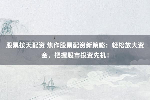 股票按天配资 焦作股票配资新策略：轻松放大资金，把握股市投资先机！