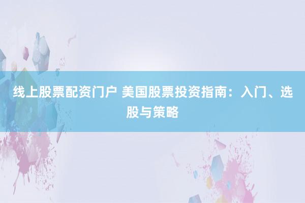 线上股票配资门户 美国股票投资指南：入门、选股与策略