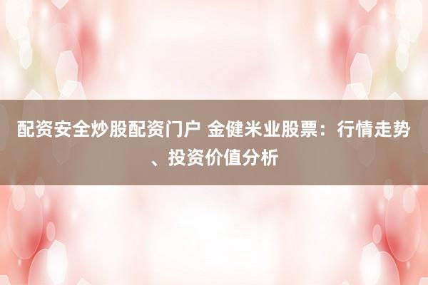 配资安全炒股配资门户 金健米业股票：行情走势、投资价值分析