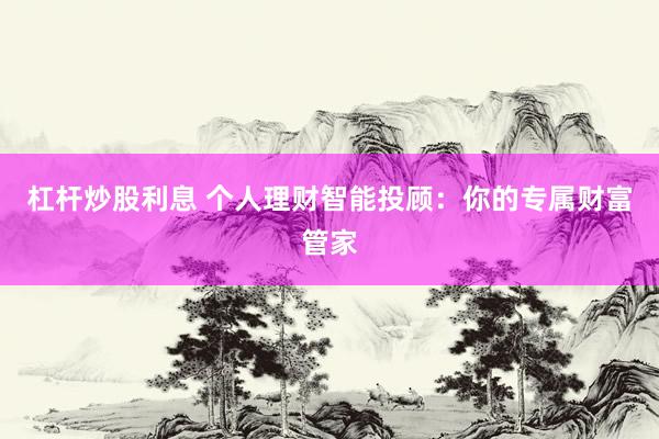 杠杆炒股利息 个人理财智能投顾：你的专属财富管家