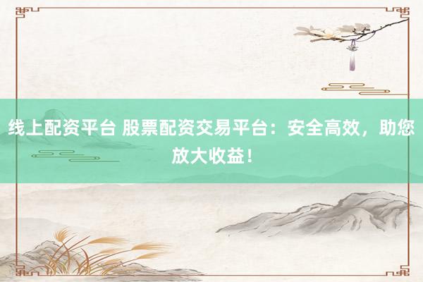 线上配资平台 股票配资交易平台：安全高效，助您放大收益！