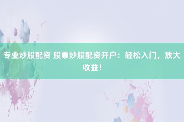 专业炒股配资 股票炒股配资开户：轻松入门，放大收益！