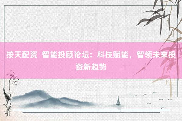 按天配资  智能投顾论坛：科技赋能，智领未来投资新趋势