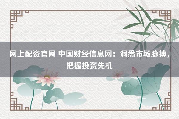 网上配资官网 中国财经信息网：洞悉市场脉搏，把握投资先机