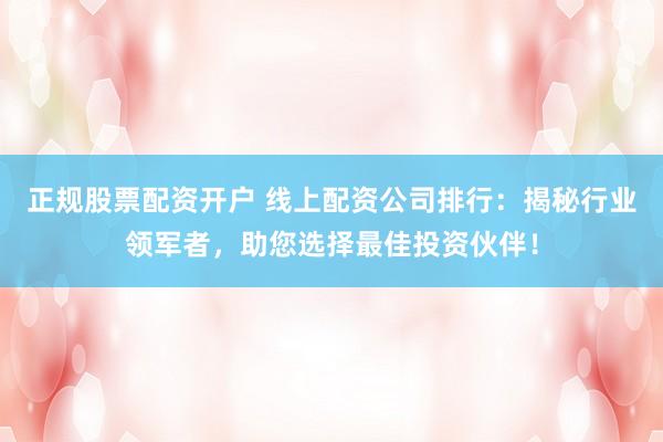 正规股票配资开户 线上配资公司排行：揭秘行业领军者，助您选择最佳投资伙伴！