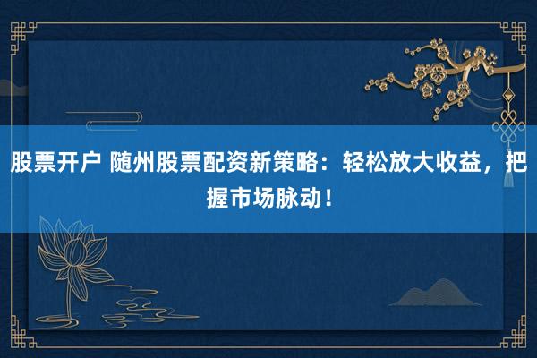 股票开户 随州股票配资新策略：轻松放大收益，把握市场脉动！