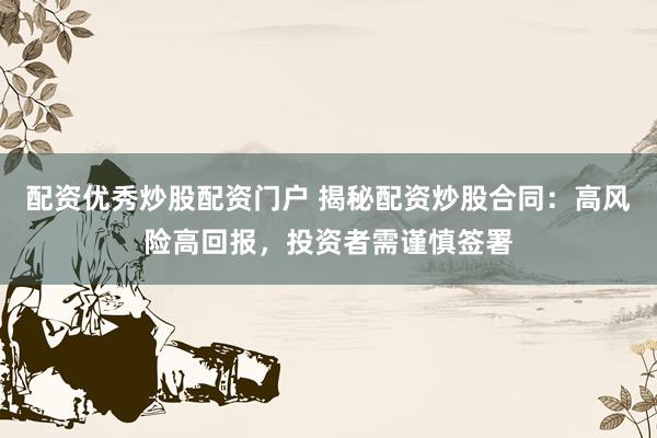 配资优秀炒股配资门户 揭秘配资炒股合同：高风险高回报，投资者需谨慎签署