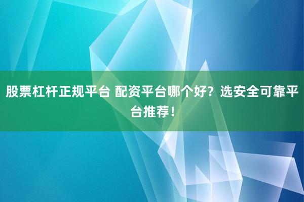股票杠杆正规平台 配资平台哪个好？选安全可靠平台推荐！