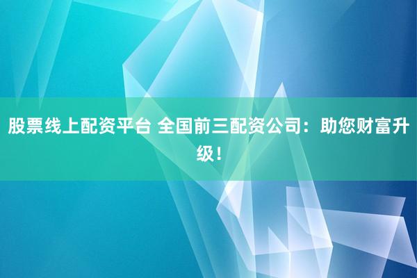 股票线上配资平台 全国前三配资公司：助您财富升级！