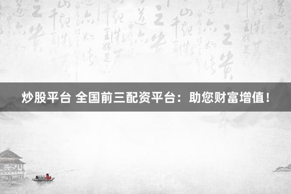 炒股平台 全国前三配资平台：助您财富增值！