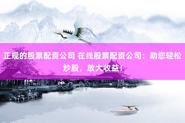 正规的股票配资公司 在线股票配资公司：助您轻松炒股，放大收益！