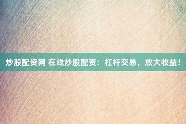 炒股配资网 在线炒股配资：杠杆交易，放大收益！