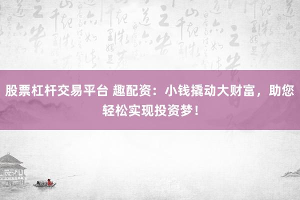 股票杠杆交易平台 趣配资：小钱撬动大财富，助您轻松实现投资梦！