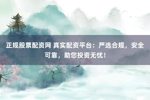 正规股票配资网 真实配资平台：严选合规，安全可靠，助您投资无忧！