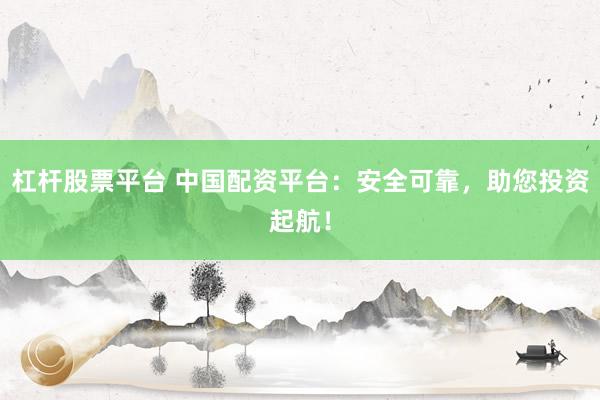 杠杆股票平台 中国配资平台：安全可靠，助您投资起航！