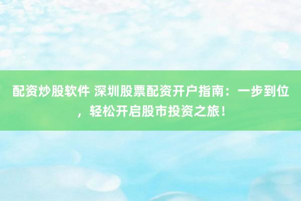 配资炒股软件 深圳股票配资开户指南：一步到位，轻松开启股市投资之旅！