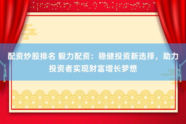 配资炒股排名 毅力配资：稳健投资新选择，助力投资者实现财富增长梦想