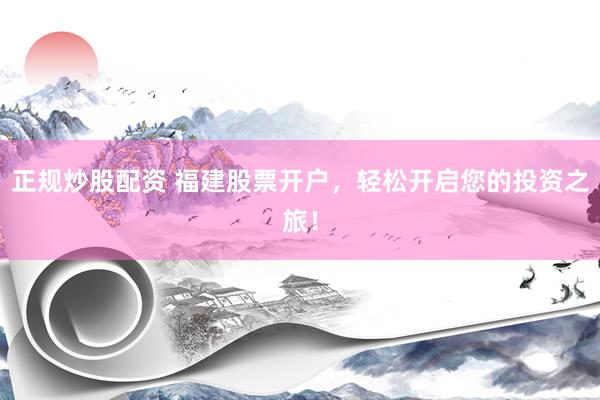正规炒股配资 福建股票开户，轻松开启您的投资之旅！