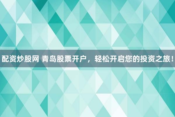 配资炒股网 青岛股票开户，轻松开启您的投资之旅！