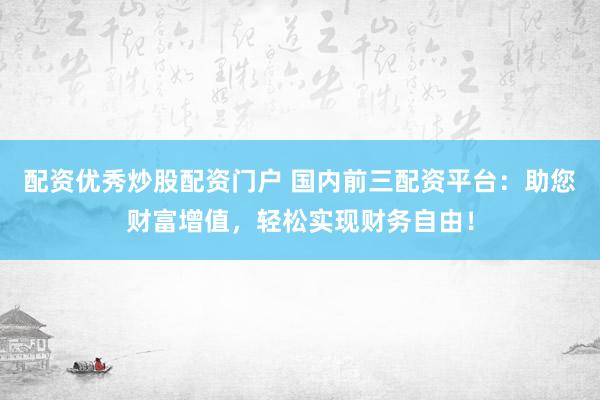 配资优秀炒股配资门户 国内前三配资平台：助您财富增值，轻松实现财务自由！