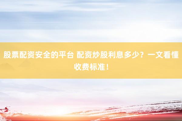 股票配资安全的平台 配资炒股利息多少？一文看懂收费标准！