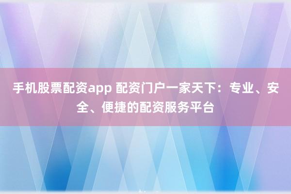 手机股票配资app 配资门户一家天下：专业、安全、便捷的配资服务平台
