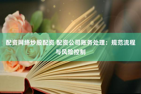 配资网络炒股配资 配资公司账务处理：规范流程与风险控制