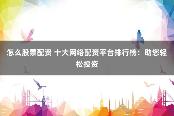 怎么股票配资 十大网络配资平台排行榜：助您轻松投资