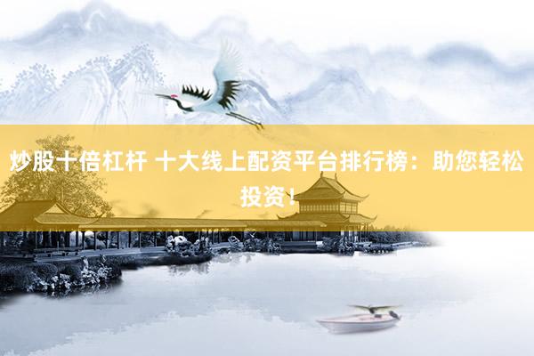 炒股十倍杠杆 十大线上配资平台排行榜：助您轻松投资！
