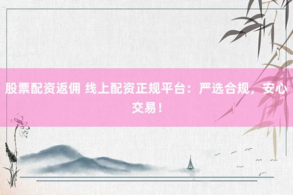 股票配资返佣 线上配资正规平台：严选合规，安心交易！