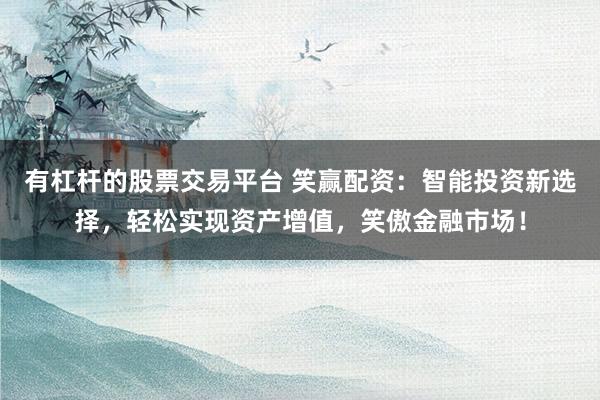 有杠杆的股票交易平台 笑赢配资：智能投资新选择，轻松实现资产增值，笑傲金融市场！