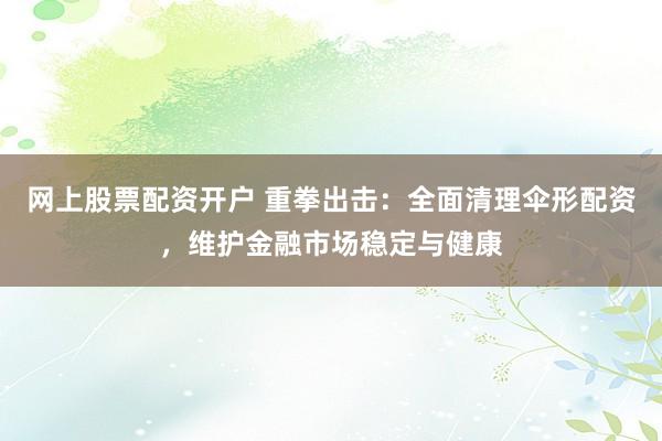 网上股票配资开户 重拳出击：全面清理伞形配资，维护金融市场稳定与健康