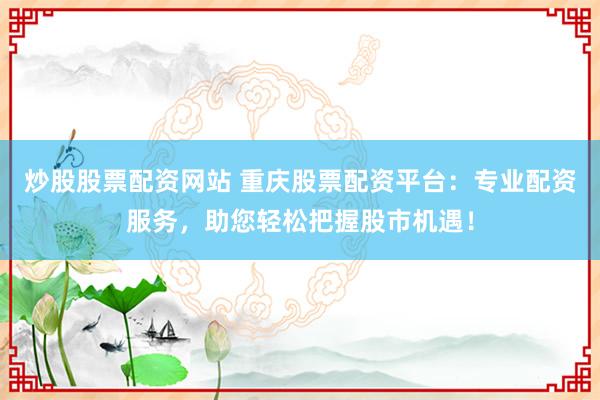 炒股股票配资网站 重庆股票配资平台：专业配资服务，助您轻松把握股市机遇！
