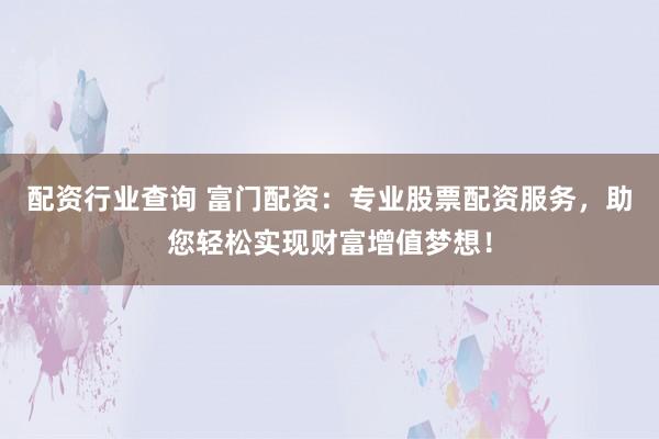 配资行业查询 富门配资：专业股票配资服务，助您轻松实现财富增值梦想！