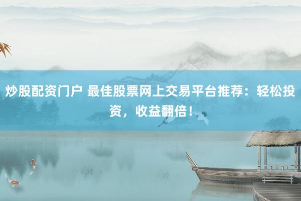 炒股配资门户 最佳股票网上交易平台推荐：轻松投资，收益翻倍！