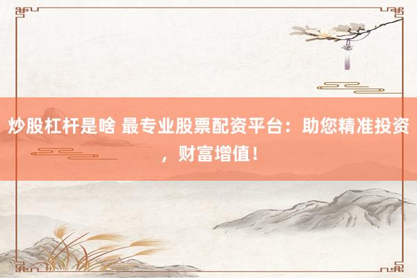 炒股杠杆是啥 最专业股票配资平台：助您精准投资，财富增值！