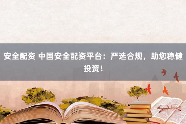 安全配资 中国安全配资平台：严选合规，助您稳健投资！