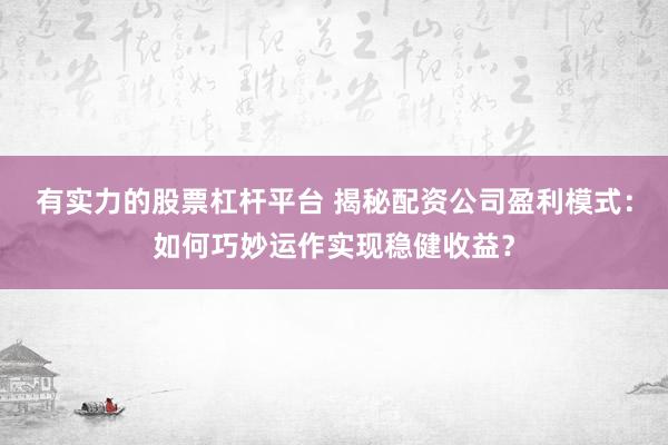 有实力的股票杠杆平台 揭秘配资公司盈利模式：如何巧妙运作实现稳健收益？