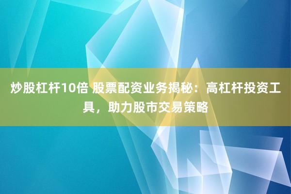 炒股杠杆10倍 股票配资业务揭秘：高杠杆投资工具，助力股市交易策略