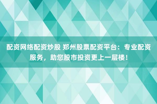 配资网络配资炒股 郑州股票配资平台：专业配资服务，助您股市投资更上一层楼！