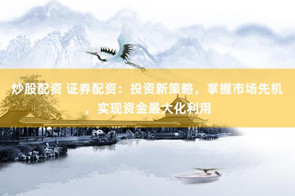 炒股配资 证券配资：投资新策略，掌握市场先机，实现资金最大化利用