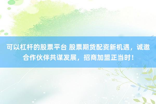可以杠杆的股票平台 股票期货配资新机遇，诚邀合作伙伴共谋发展，招商加盟正当时！
