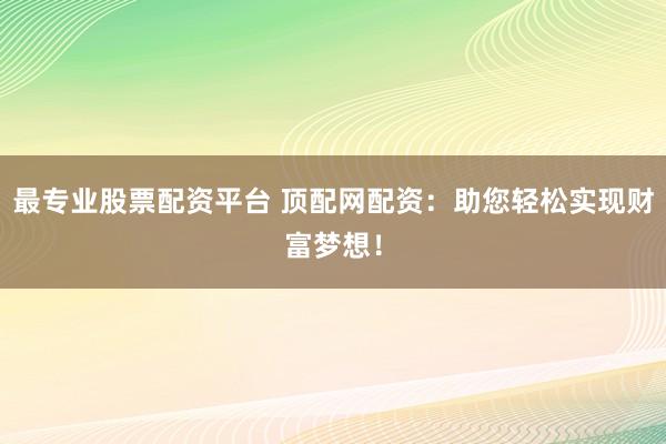 最专业股票配资平台 顶配网配资：助您轻松实现财富梦想！